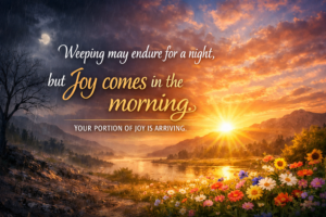 Weeping may endure for a night, but joy comes in the morning." Your portion of joy is arriving.